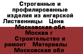 Строганные и профилированные изделия из ангарской Лиственницы › Цена ­ 300 - Московская обл., Москва г. Строительство и ремонт » Материалы   . Московская обл.,Москва г.